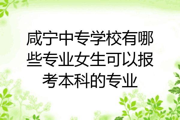 咸宁中专学校有哪些专业女生可以报考本科的专业