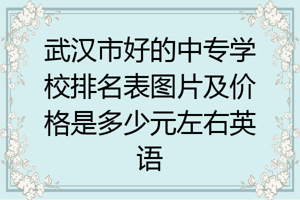 武汉市好的中专学校排名表图片及价格是多少元左右英语