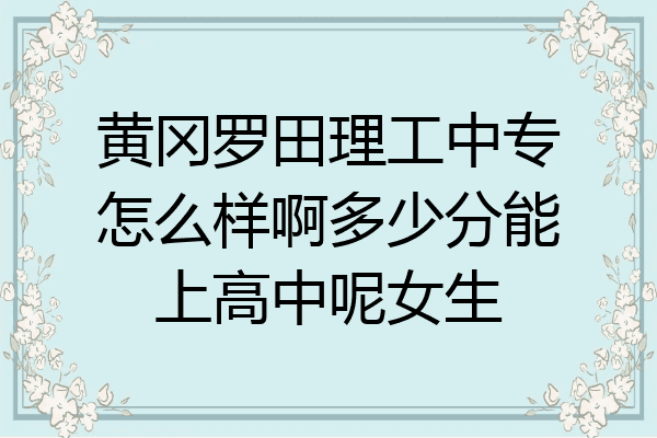 黄冈罗田理工中专怎么样啊多少分能上高中呢女生