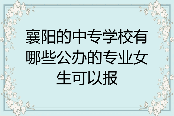 襄阳的中专学校有哪些公办的专业女生可以报