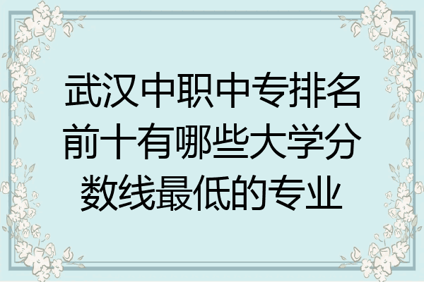 武汉中职中专排名前十有哪些大学分数线最低的专业