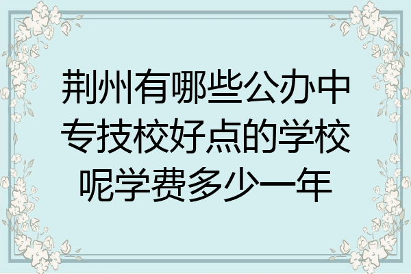 荆州有哪些公办中专技校好点的学校呢学费多少一年