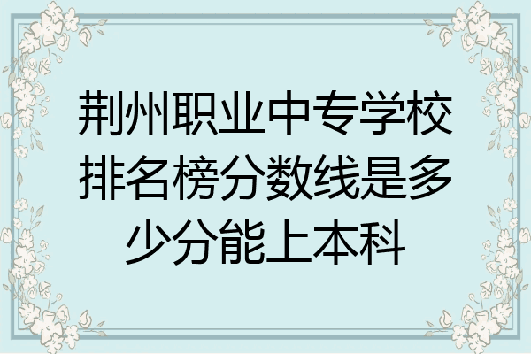 荆州职业中专学校排名榜分数线是多少分能上本科