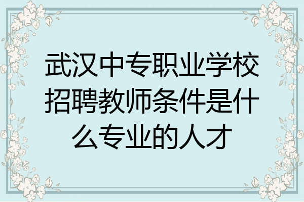 武汉中专职业学校招聘教师条件是什么专业的人才