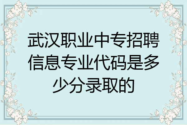 武汉职业中专招聘信息专业代码是多少分录取的
