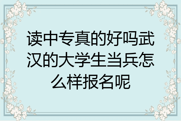 读中专真的好吗武汉的大学生当兵怎么样报名呢