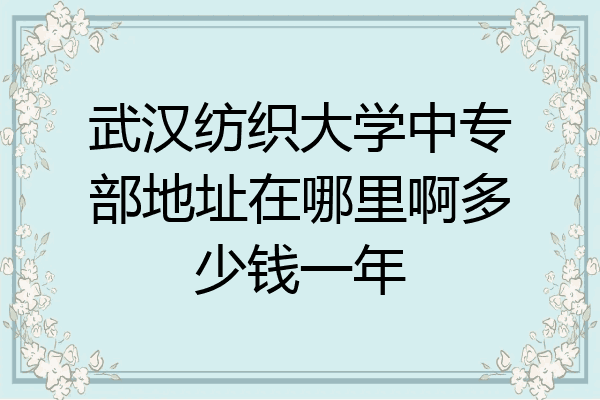 武汉纺织大学中专部地址在哪里啊多少钱一年