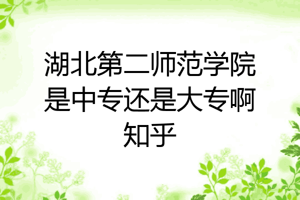 湖北第二师范学院是中专还是大专啊知乎