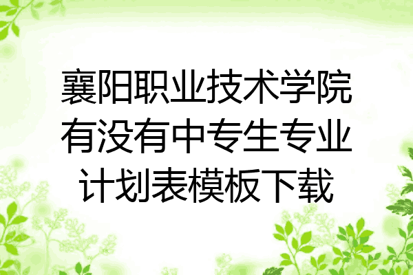 襄阳职业技术学院有没有中专生专业计划表模板下载