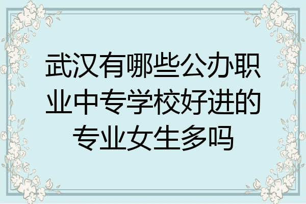 武汉有哪些公办职业中专学校好进的专业女生多吗