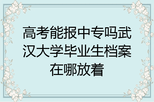 高考能报中专吗武汉大学毕业生档案在哪放着