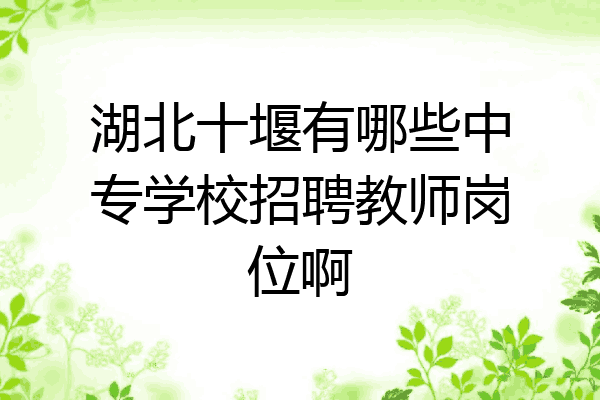 湖北十堰有哪些中专学校招聘教师岗位啊