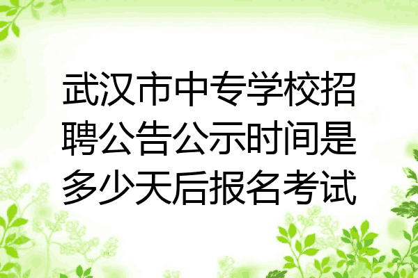 武汉市中专学校招聘公告公示时间是多少天后报名考试