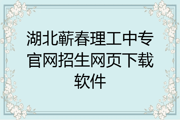 湖北蕲春理工中专官网招生网页下载软件