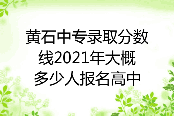 黄石中专录取分数线2021年大概多少人报名高中