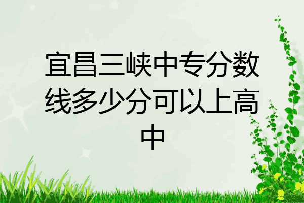 宜昌三峡中专分数线多少分可以上高中
