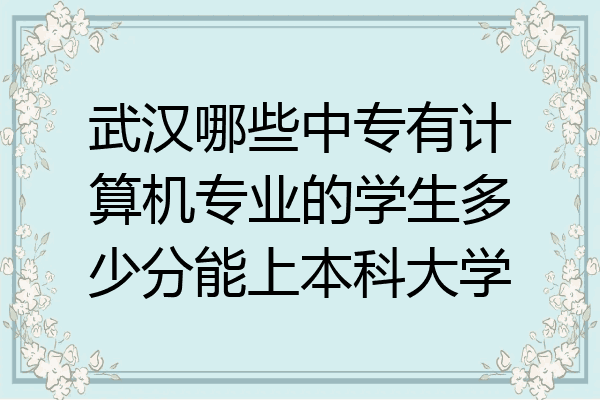 武汉哪些中专有计算机专业的学生多少分能上本科大学