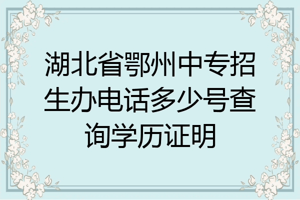 湖北省鄂州中专招生办电话多少号查询学历证明