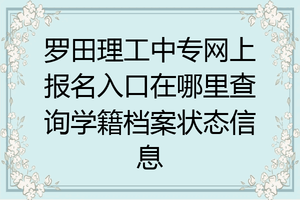 罗田理工中专网上报名入口在哪里查询学籍档案状态信息