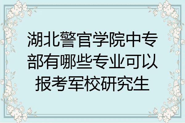 湖北警官学院中专部有哪些专业可以报考军校研究生