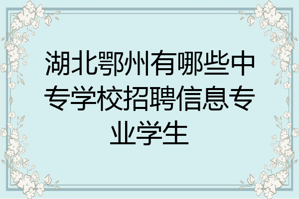 湖北鄂州有哪些中专学校招聘信息专业学生