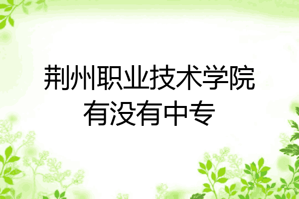 荆州职业技术学院有没有中专