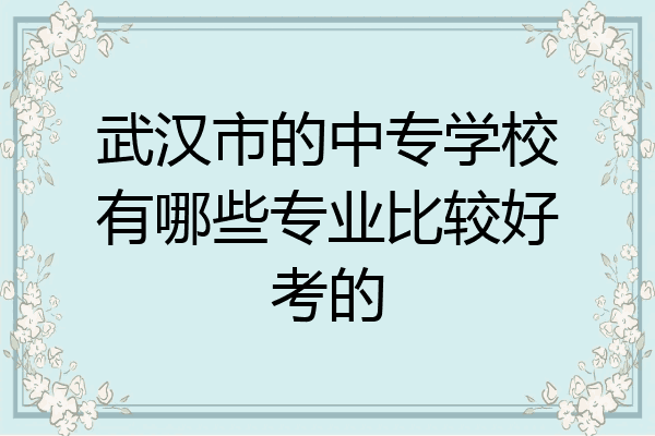 武汉市的中专学校有哪些专业比较好考的