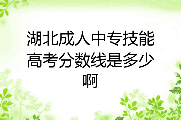 湖北成人中专技能高考分数线是多少啊