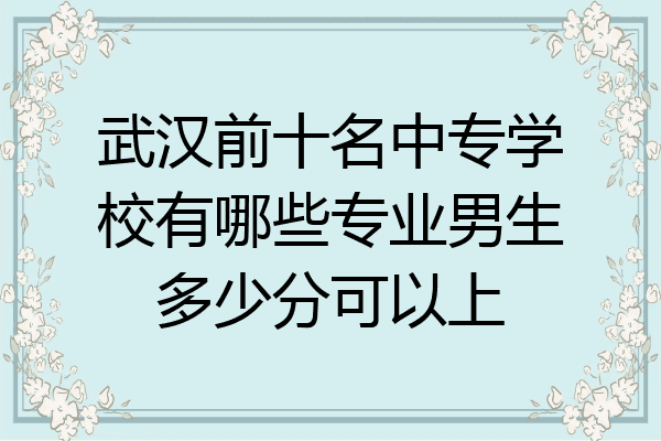 武汉前十名中专学校有哪些专业男生多少分可以上