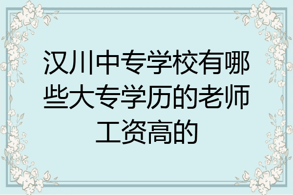 汉川中专学校有哪些大专学历的老师工资高的