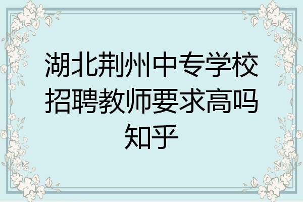 湖北荆州中专学校招聘教师要求高吗知乎