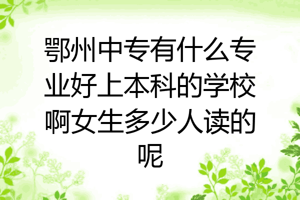 鄂州中专有什么专业好上本科的学校啊女生多少人读的呢