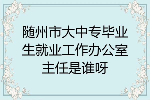 随州市大中专毕业生就业工作办公室主任是谁呀