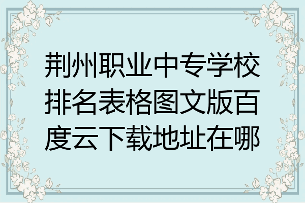 荆州职业中专学校排名表格图文版百度云下载地址在哪