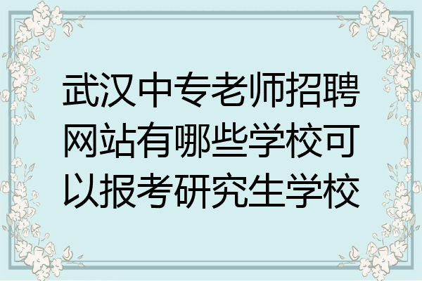 武汉中专老师招聘网站有哪些学校可以报考研究生学校