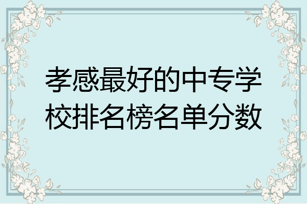 孝感最好的中专学校排名榜名单分数