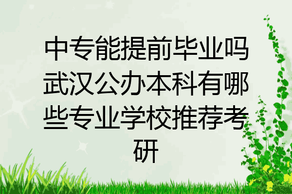 中专能提前毕业吗武汉公办本科有哪些专业学校推荐考研