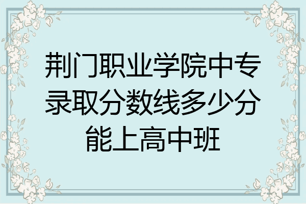 荆门职业学院中专录取分数线多少分能上高中班