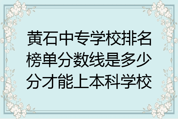 黄石中专学校排名榜单分数线是多少分才能上本科学校
