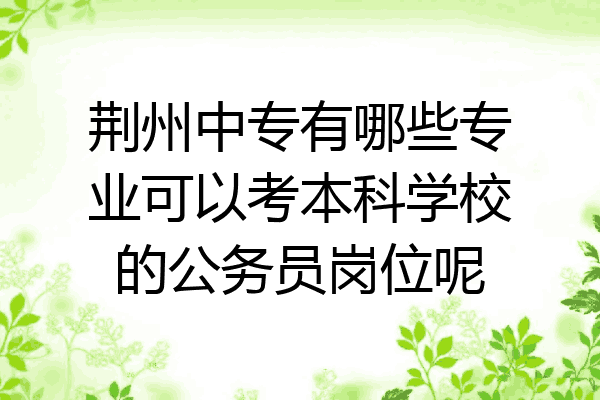 荆州中专有哪些专业可以考本科学校的公务员岗位呢