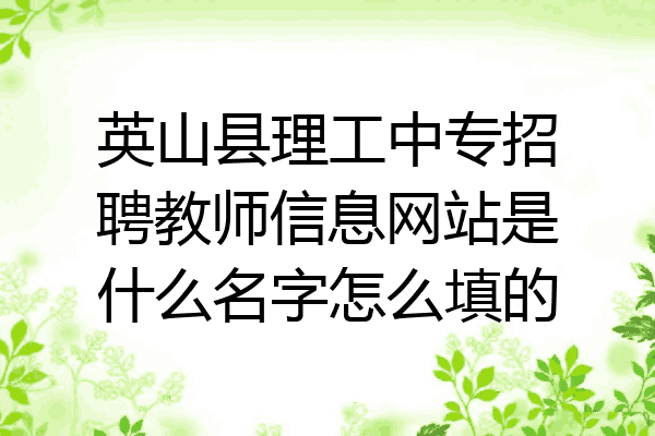 英山县理工中专招聘教师信息网站是什么名字怎么填的