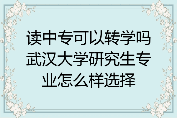读中专可以转学吗武汉大学研究生专业怎么样选择