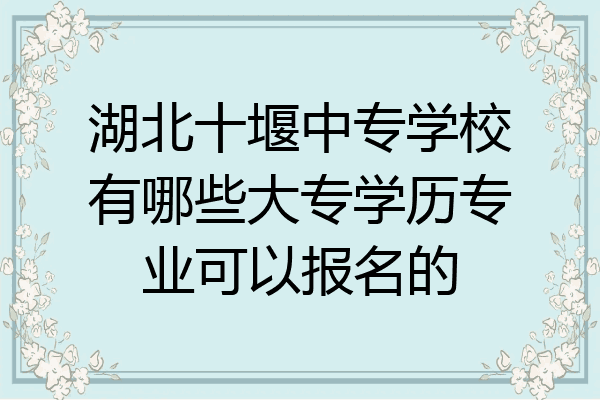 湖北十堰中专学校有哪些大专学历专业可以报名的
