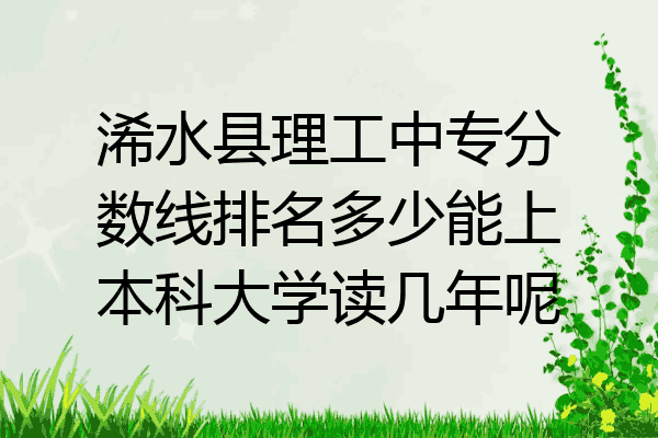 浠水县理工中专分数线排名多少能上本科大学读几年呢