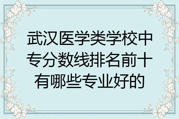 武汉医学类学校中专分数线排名前十有哪些专业好的