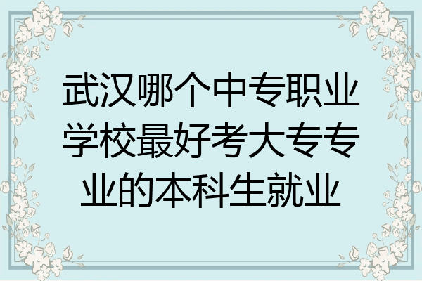武汉哪个中专职业学校最好考大专专业的本科生就业