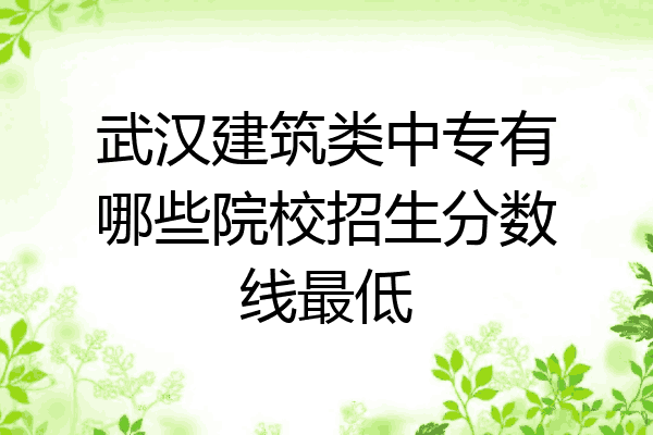 武汉建筑类中专有哪些院校招生分数线最低