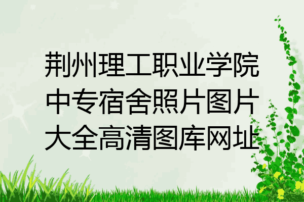 荆州理工职业学院中专宿舍照片图片大全高清图库网址
