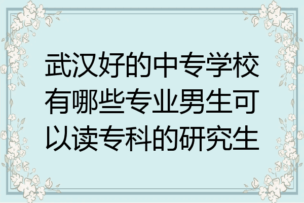 武汉好的中专学校有哪些专业男生可以读专科的研究生
