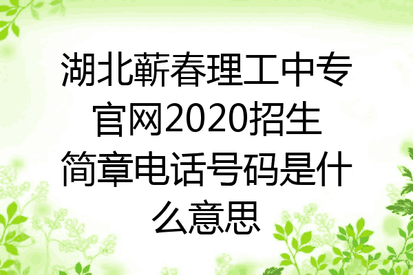 湖北蕲春理工中专官网2020招生简章电话号码是什么意思